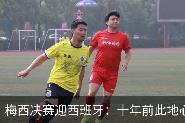 梅西决赛迎西班牙：十年前此地心碎退队，如今踏上终极救赎