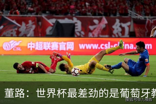 董路：世界杯最差劲的是葡萄牙教练，他没敢不用C罗